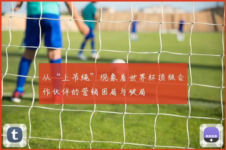 从“上吊绳”现象看世界杯顶级合作伙伴的营销困局与破局