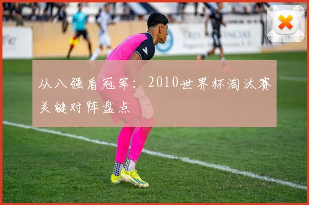 从八强看冠军：2010世界杯淘汰赛关键对阵盘点