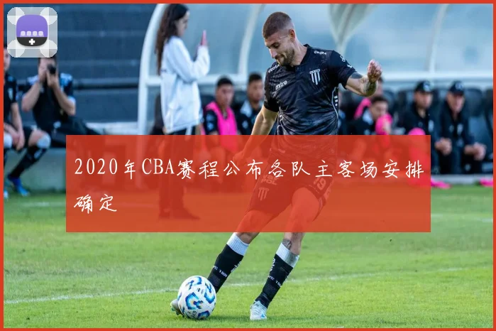 2020年CBA赛程公布各队主客场安排确定