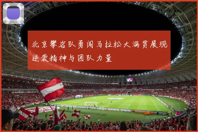 北京攀岩队勇闯马拉松大满贯展现逆袭精神与团队力量