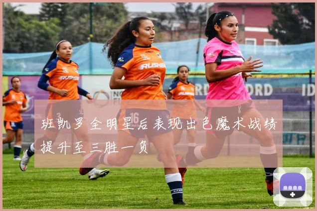 班凯罗全明星后表现出色魔术战绩提升至三胜一负