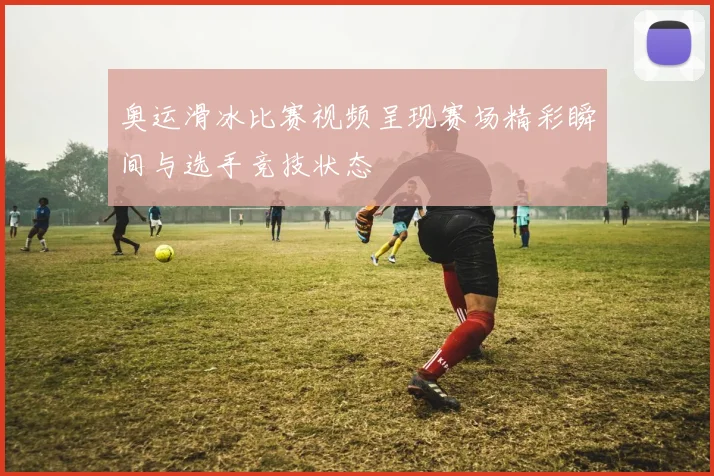 奥运滑冰比赛视频呈现赛场精彩瞬间与选手竞技状态