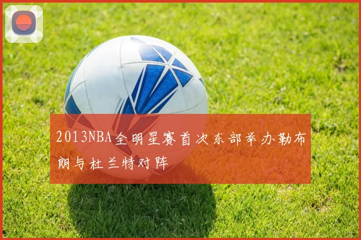 2013NBA全明星赛首次东部举办勒布朗与杜兰特对阵