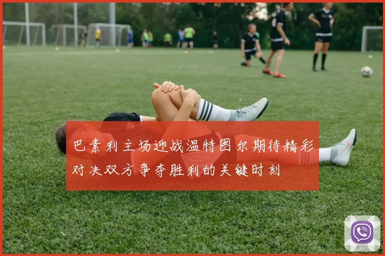巴素利主场迎战温特图尔期待精彩对决双方争夺胜利的关键时刻
