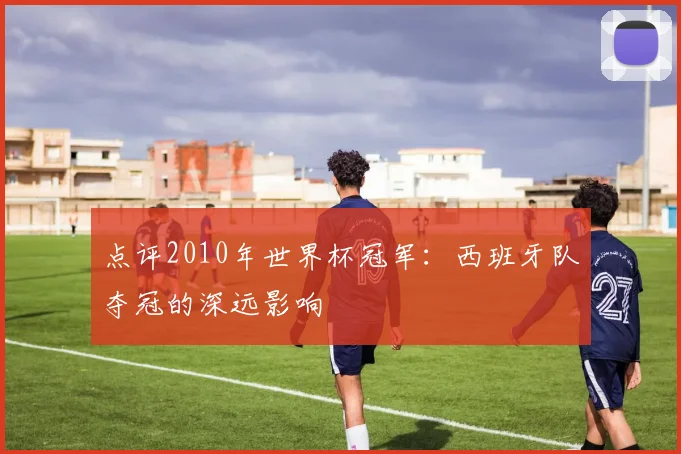 点评2010年世界杯冠军：西班牙队夺冠的深远影响